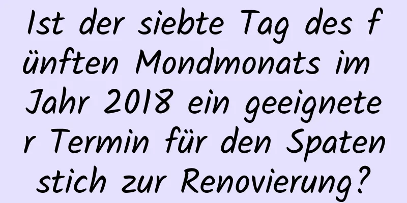 Ist der siebte Tag des fünften Mondmonats im Jahr 2018 ein geeigneter Termin für den Spatenstich zur Renovierung?