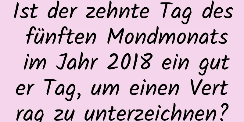 Ist der zehnte Tag des fünften Mondmonats im Jahr 2018 ein guter Tag, um einen Vertrag zu unterzeichnen?