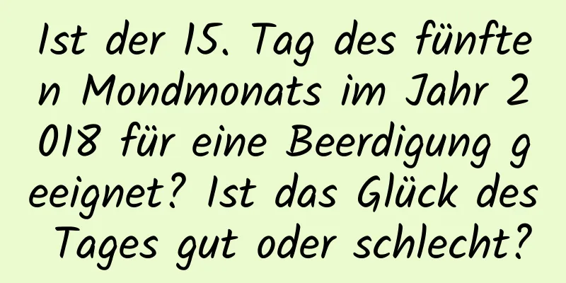 Ist der 15. Tag des fünften Mondmonats im Jahr 2018 für eine Beerdigung geeignet? Ist das Glück des Tages gut oder schlecht?