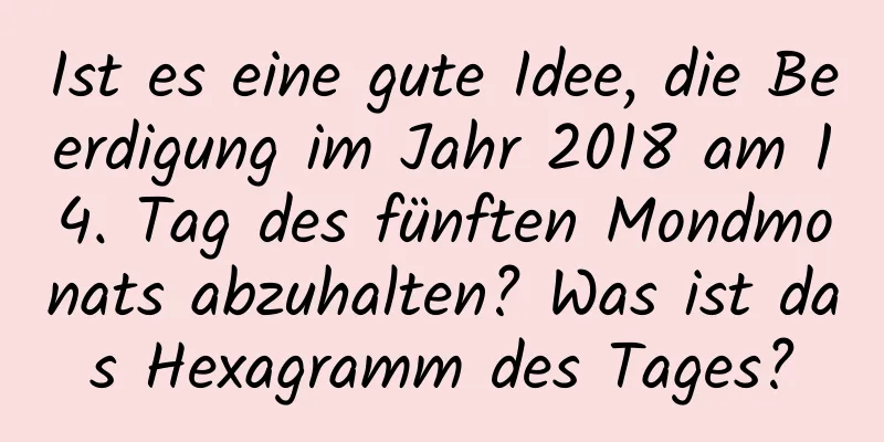 Ist es eine gute Idee, die Beerdigung im Jahr 2018 am 14. Tag des fünften Mondmonats abzuhalten? Was ist das Hexagramm des Tages?