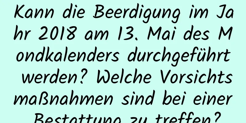 Kann die Beerdigung im Jahr 2018 am 13. Mai des Mondkalenders durchgeführt werden? Welche Vorsichtsmaßnahmen sind bei einer Bestattung zu treffen?