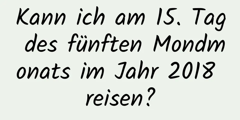 Kann ich am 15. Tag des fünften Mondmonats im Jahr 2018 reisen?