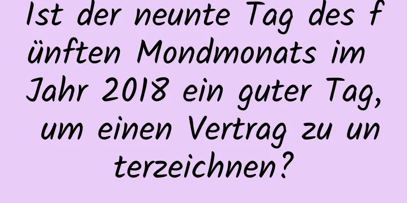 Ist der neunte Tag des fünften Mondmonats im Jahr 2018 ein guter Tag, um einen Vertrag zu unterzeichnen?