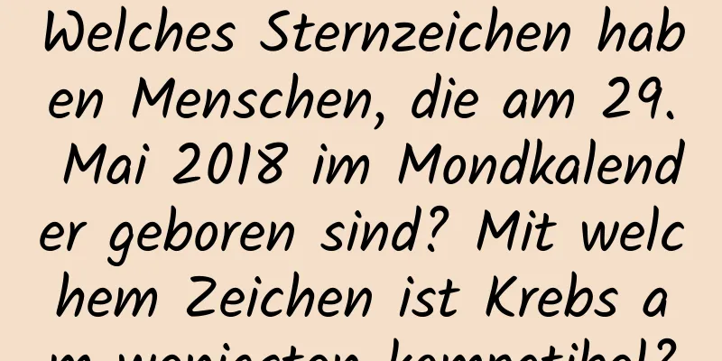 Welches Sternzeichen haben Menschen, die am 29. Mai 2018 im Mondkalender geboren sind? Mit welchem ​​Zeichen ist Krebs am wenigsten kompatibel?