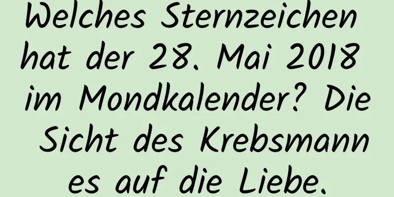 Welches Sternzeichen hat der 28. Mai 2018 im Mondkalender? Die Sicht des Krebsmannes auf die Liebe.