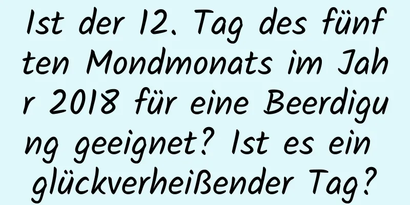 Ist der 12. Tag des fünften Mondmonats im Jahr 2018 für eine Beerdigung geeignet? Ist es ein glückverheißender Tag?