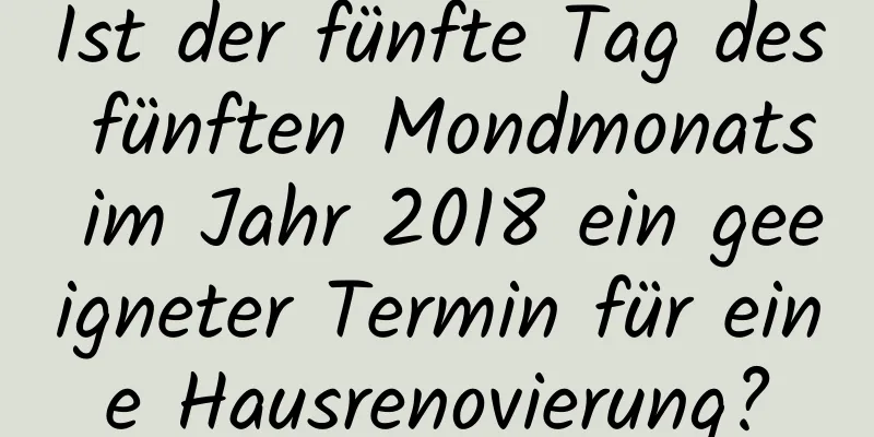 Ist der fünfte Tag des fünften Mondmonats im Jahr 2018 ein geeigneter Termin für eine Hausrenovierung?