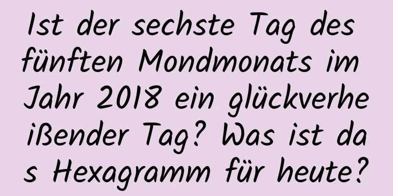 Ist der sechste Tag des fünften Mondmonats im Jahr 2018 ein glückverheißender Tag? Was ist das Hexagramm für heute?