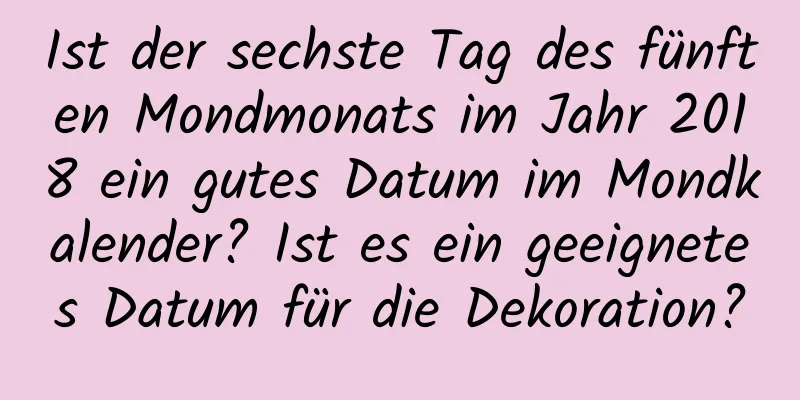 Ist der sechste Tag des fünften Mondmonats im Jahr 2018 ein gutes Datum im Mondkalender? Ist es ein geeignetes Datum für die Dekoration?