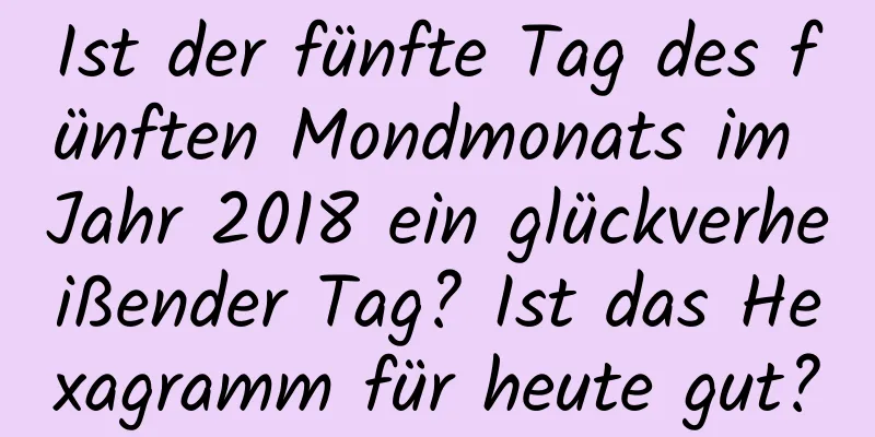 Ist der fünfte Tag des fünften Mondmonats im Jahr 2018 ein glückverheißender Tag? Ist das Hexagramm für heute gut?