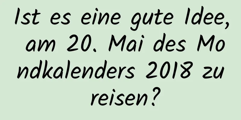 Ist es eine gute Idee, am 20. Mai des Mondkalenders 2018 zu reisen?