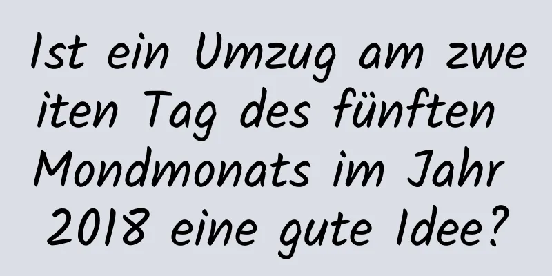 Ist ein Umzug am zweiten Tag des fünften Mondmonats im Jahr 2018 eine gute Idee?