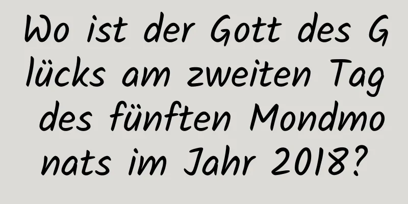 Wo ist der Gott des Glücks am zweiten Tag des fünften Mondmonats im Jahr 2018?