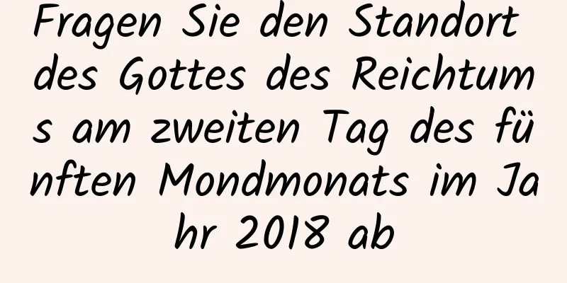 Fragen Sie den Standort des Gottes des Reichtums am zweiten Tag des fünften Mondmonats im Jahr 2018 ab