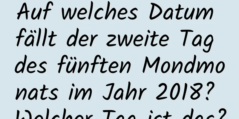 Auf welches Datum fällt der zweite Tag des fünften Mondmonats im Jahr 2018? Welcher Tag ist das?