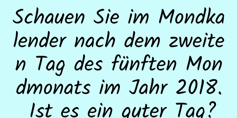 Schauen Sie im Mondkalender nach dem zweiten Tag des fünften Mondmonats im Jahr 2018. Ist es ein guter Tag?