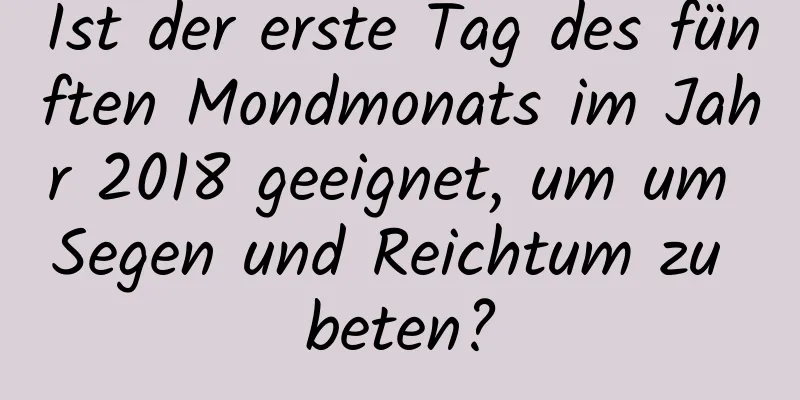 Ist der erste Tag des fünften Mondmonats im Jahr 2018 geeignet, um um Segen und Reichtum zu beten?