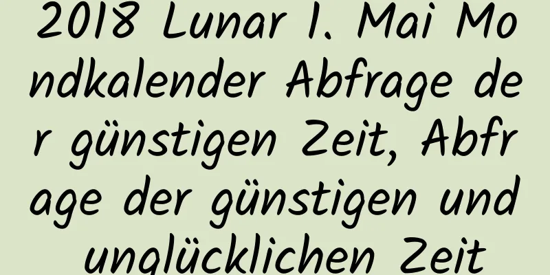 2018 Lunar 1. Mai Mondkalender Abfrage der günstigen Zeit, Abfrage der günstigen und unglücklichen Zeit