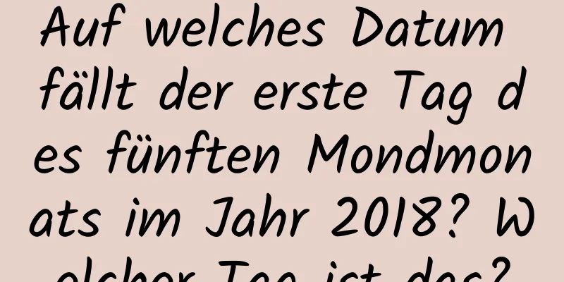 Auf welches Datum fällt der erste Tag des fünften Mondmonats im Jahr 2018? Welcher Tag ist das?