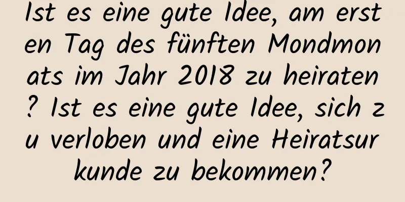 Ist es eine gute Idee, am ersten Tag des fünften Mondmonats im Jahr 2018 zu heiraten? Ist es eine gute Idee, sich zu verloben und eine Heiratsurkunde zu bekommen?