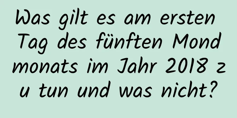 Was gilt es am ersten Tag des fünften Mondmonats im Jahr 2018 zu tun und was nicht?