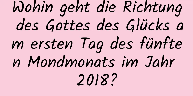 Wohin geht die Richtung des Gottes des Glücks am ersten Tag des fünften Mondmonats im Jahr 2018?