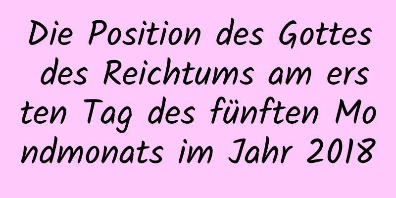 Die Position des Gottes des Reichtums am ersten Tag des fünften Mondmonats im Jahr 2018