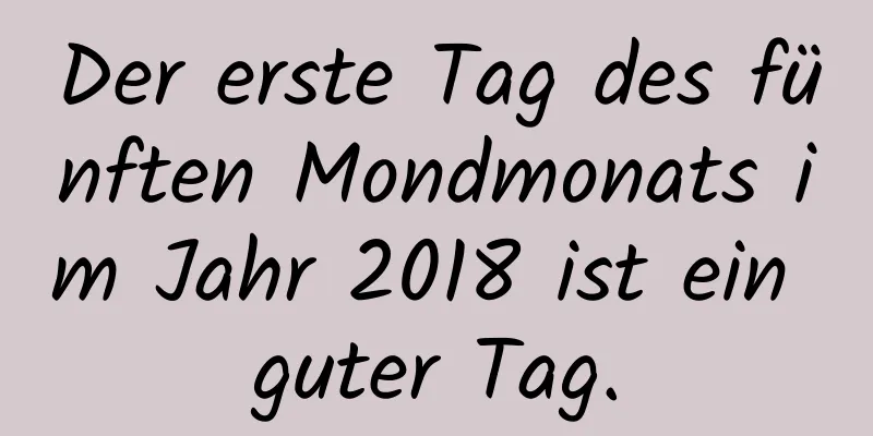 Der erste Tag des fünften Mondmonats im Jahr 2018 ist ein guter Tag.