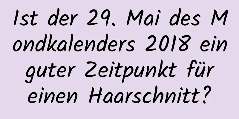 Ist der 29. Mai des Mondkalenders 2018 ein guter Zeitpunkt für einen Haarschnitt?