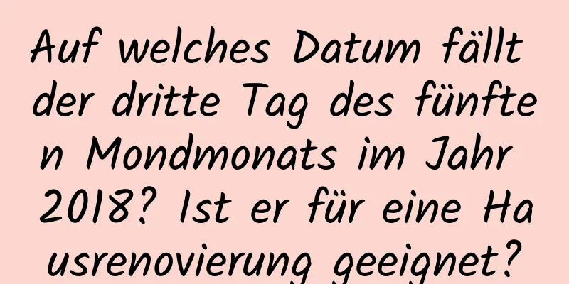 Auf welches Datum fällt der dritte Tag des fünften Mondmonats im Jahr 2018? Ist er für eine Hausrenovierung geeignet?