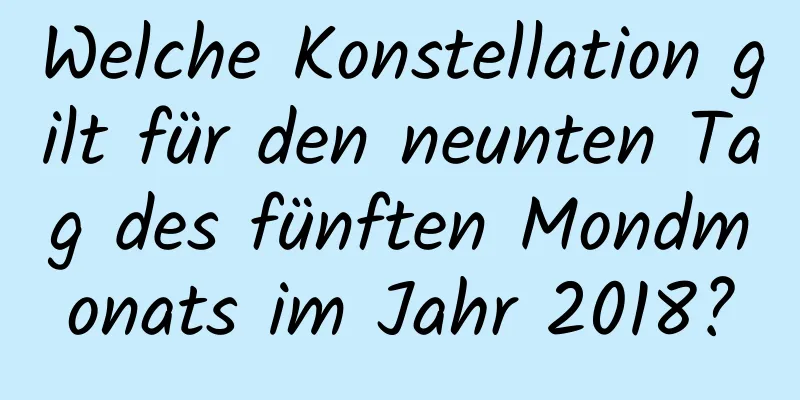 Welche Konstellation gilt für den neunten Tag des fünften Mondmonats im Jahr 2018?