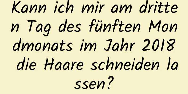 Kann ich mir am dritten Tag des fünften Mondmonats im Jahr 2018 die Haare schneiden lassen?