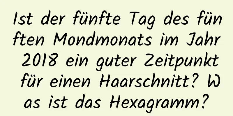 Ist der fünfte Tag des fünften Mondmonats im Jahr 2018 ein guter Zeitpunkt für einen Haarschnitt? Was ist das Hexagramm?