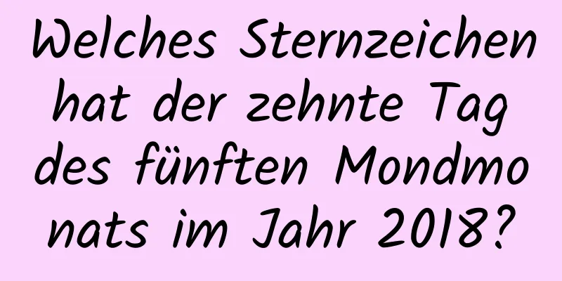 Welches Sternzeichen hat der zehnte Tag des fünften Mondmonats im Jahr 2018?