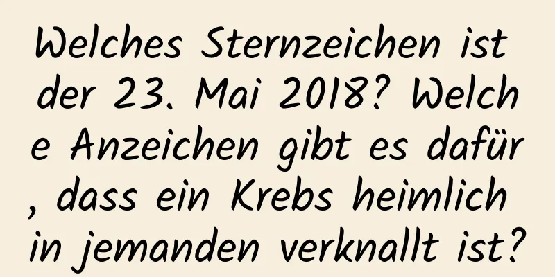 Welches Sternzeichen ist der 23. Mai 2018? Welche Anzeichen gibt es dafür, dass ein Krebs heimlich in jemanden verknallt ist?