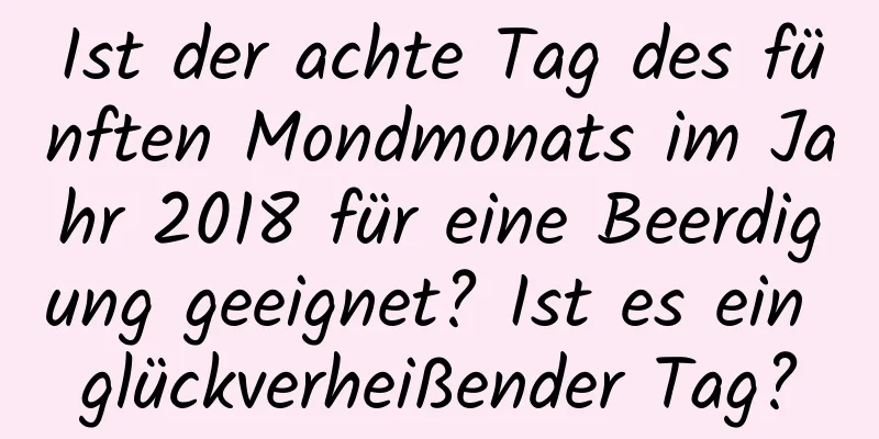 Ist der achte Tag des fünften Mondmonats im Jahr 2018 für eine Beerdigung geeignet? Ist es ein glückverheißender Tag?