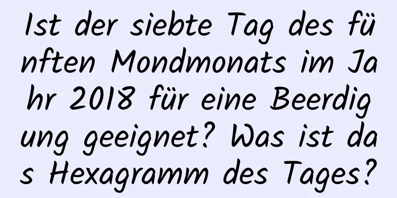 Ist der siebte Tag des fünften Mondmonats im Jahr 2018 für eine Beerdigung geeignet? Was ist das Hexagramm des Tages?