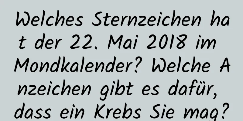 Welches Sternzeichen hat der 22. Mai 2018 im Mondkalender? Welche Anzeichen gibt es dafür, dass ein Krebs Sie mag?