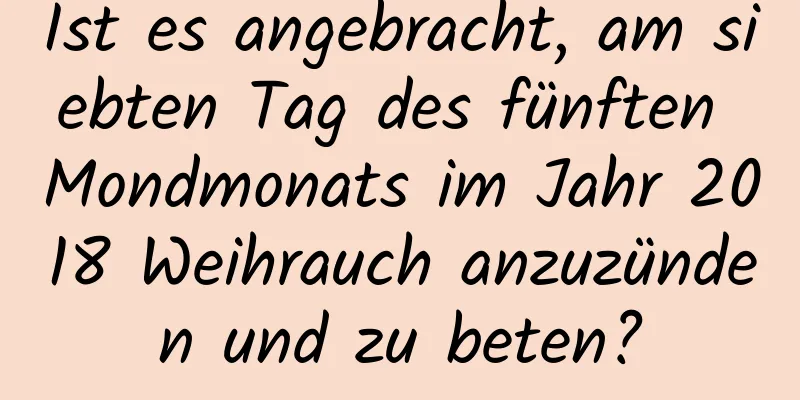 Ist es angebracht, am siebten Tag des fünften Mondmonats im Jahr 2018 Weihrauch anzuzünden und zu beten?