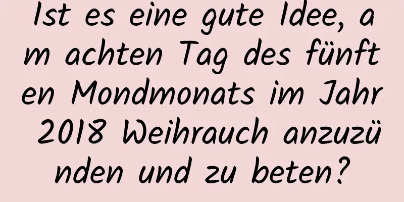 Ist es eine gute Idee, am achten Tag des fünften Mondmonats im Jahr 2018 Weihrauch anzuzünden und zu beten?