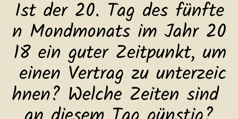 Ist der 20. Tag des fünften Mondmonats im Jahr 2018 ein guter Zeitpunkt, um einen Vertrag zu unterzeichnen? Welche Zeiten sind an diesem Tag günstig?