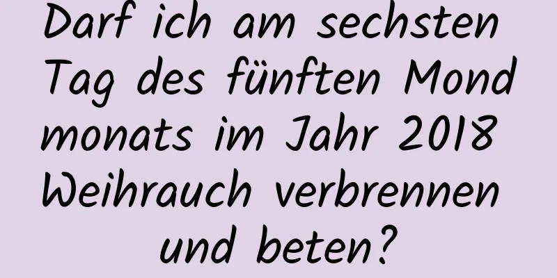 Darf ich am sechsten Tag des fünften Mondmonats im Jahr 2018 Weihrauch verbrennen und beten?