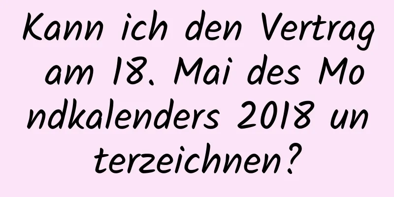 Kann ich den Vertrag am 18. Mai des Mondkalenders 2018 unterzeichnen?