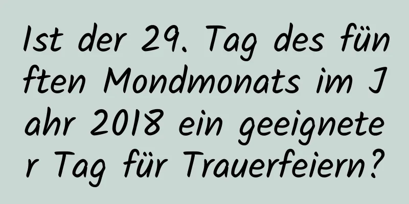 Ist der 29. Tag des fünften Mondmonats im Jahr 2018 ein geeigneter Tag für Trauerfeiern?