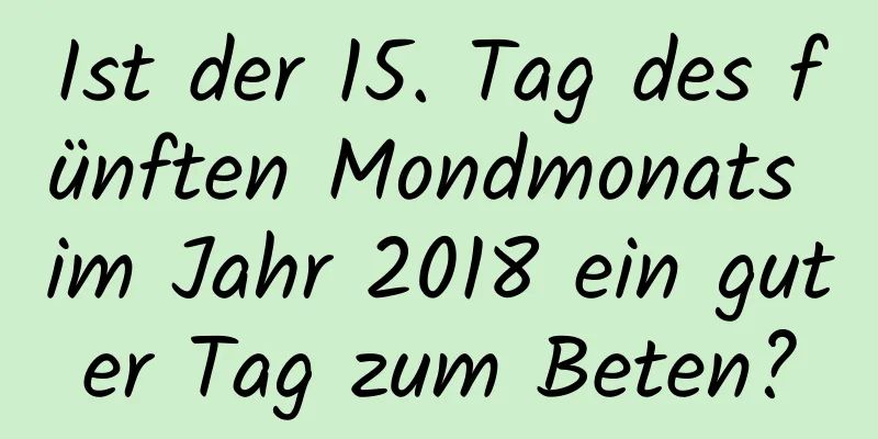 Ist der 15. Tag des fünften Mondmonats im Jahr 2018 ein guter Tag zum Beten?