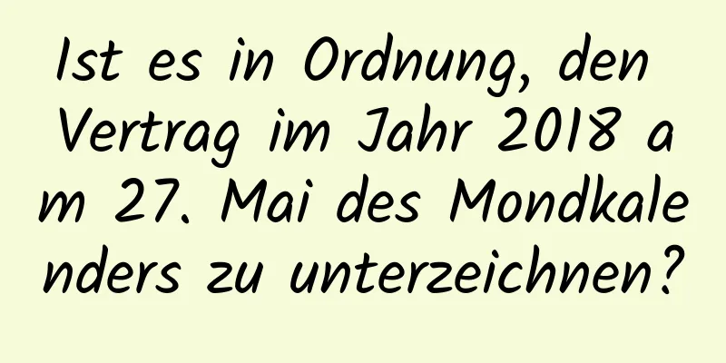 Ist es in Ordnung, den Vertrag im Jahr 2018 am 27. Mai des Mondkalenders zu unterzeichnen?