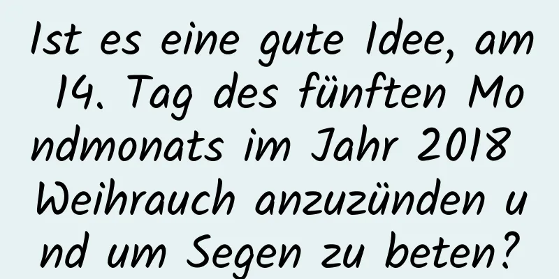 Ist es eine gute Idee, am 14. Tag des fünften Mondmonats im Jahr 2018 Weihrauch anzuzünden und um Segen zu beten?