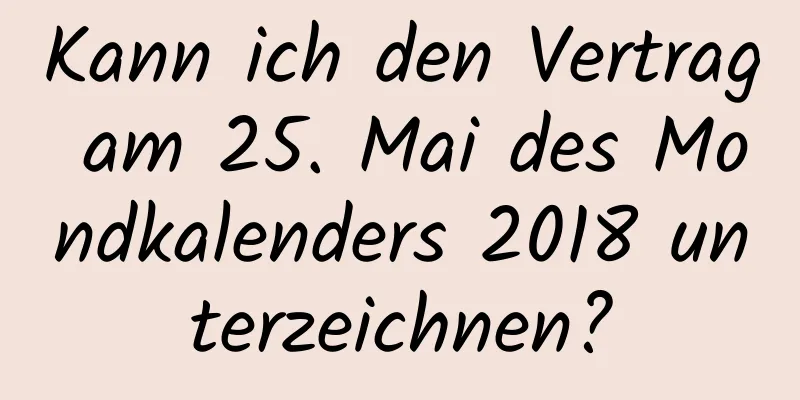 Kann ich den Vertrag am 25. Mai des Mondkalenders 2018 unterzeichnen?