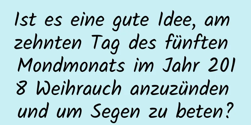 Ist es eine gute Idee, am zehnten Tag des fünften Mondmonats im Jahr 2018 Weihrauch anzuzünden und um Segen zu beten?