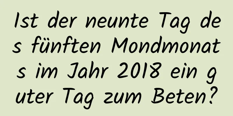 Ist der neunte Tag des fünften Mondmonats im Jahr 2018 ein guter Tag zum Beten?